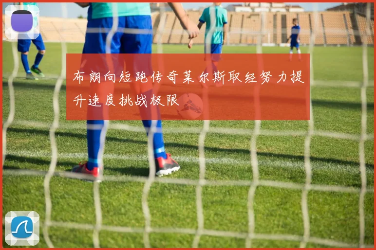 布朗向短跑传奇莱尔斯取经努力提升速度挑战极限