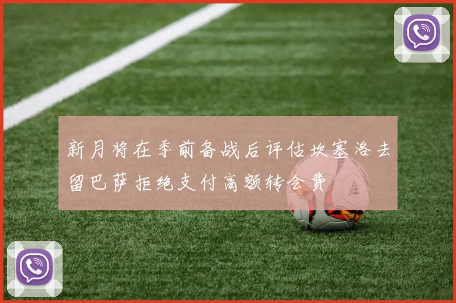 新月将在季前备战后评估坎塞洛去留巴萨拒绝支付高额转会费