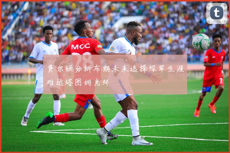 费尔顿分析布朗未来选择绿军生涯难逃塔图姆光环