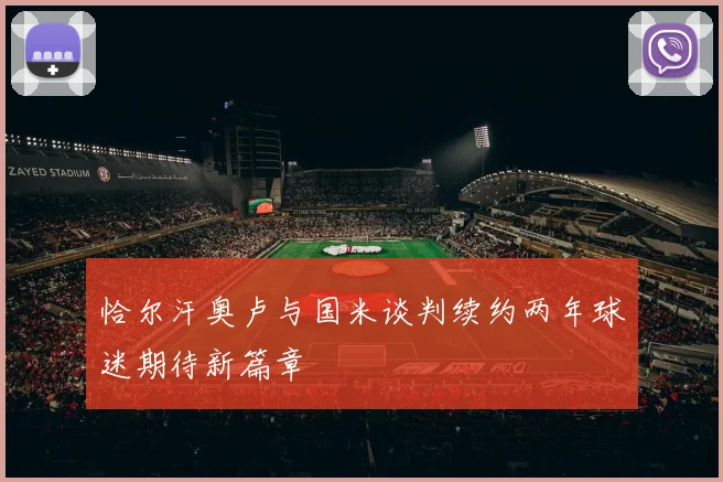 恰尔汗奥卢与国米谈判续约两年球迷期待新篇章