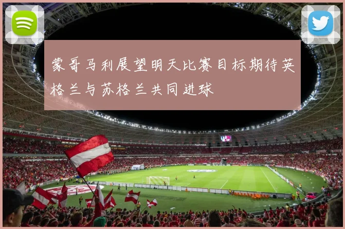 蒙哥马利展望明天比赛目标期待英格兰与苏格兰共同进球