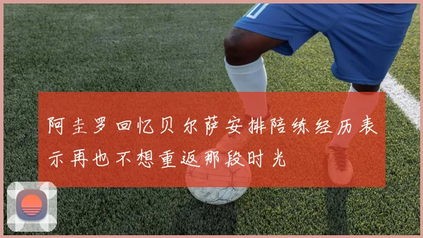 阿圭罗回忆贝尔萨安排陪练经历表示再也不想重返那段时光