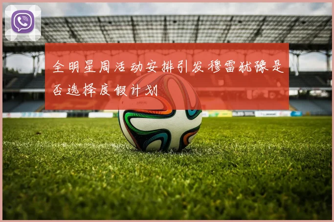 全明星周活动安排引发穆雷犹豫是否选择度假计划
