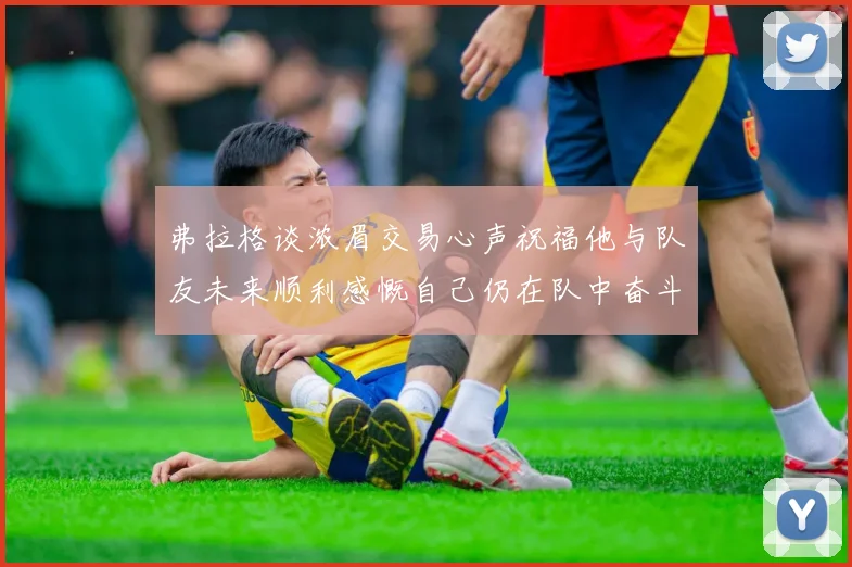 弗拉格谈浓眉交易心声祝福他与队友未来顺利感慨自己仍在队中奋斗
