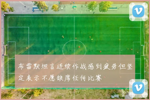 布雷默坦言连续作战感到疲劳但坚定表示不愿缺席任何比赛