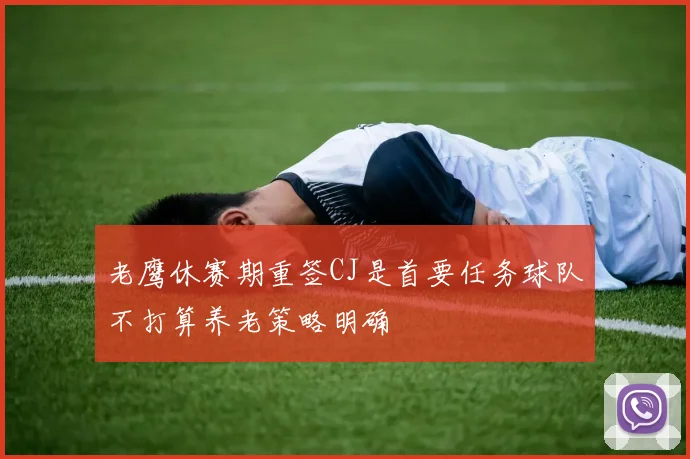 老鹰休赛期重签CJ是首要任务球队不打算养老策略明确