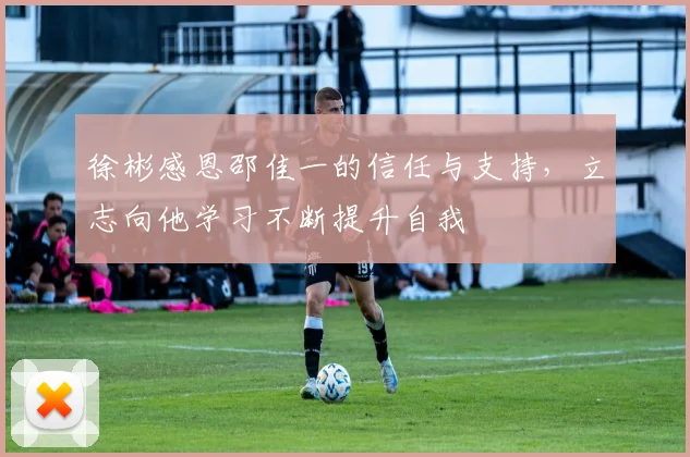 徐彬感恩邵佳一的信任与支持，立志向他学习不断提升自我