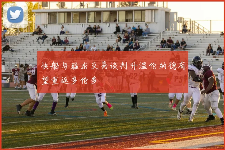 快船与猛龙交易谈判升温伦纳德有望重返多伦多