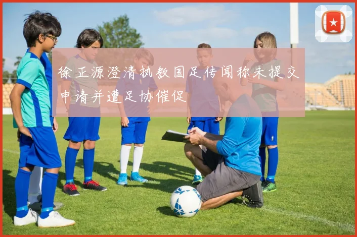 徐正源澄清执教国足传闻称未提交申请并遭足协催促