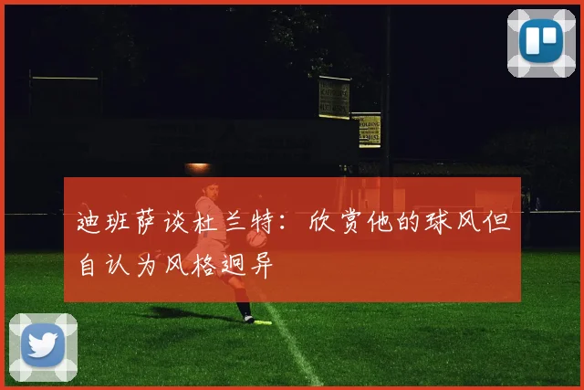 迪班萨谈杜兰特：欣赏他的球风但自认为风格迥异