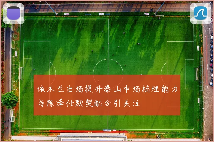 依木兰出场提升泰山中场梳理能力与陈泽仕默契配合引关注