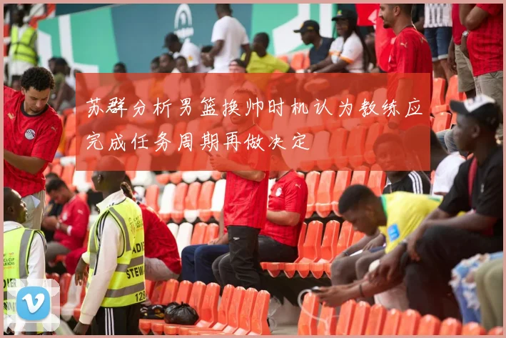 苏群分析男篮换帅时机认为教练应完成任务周期再做决定