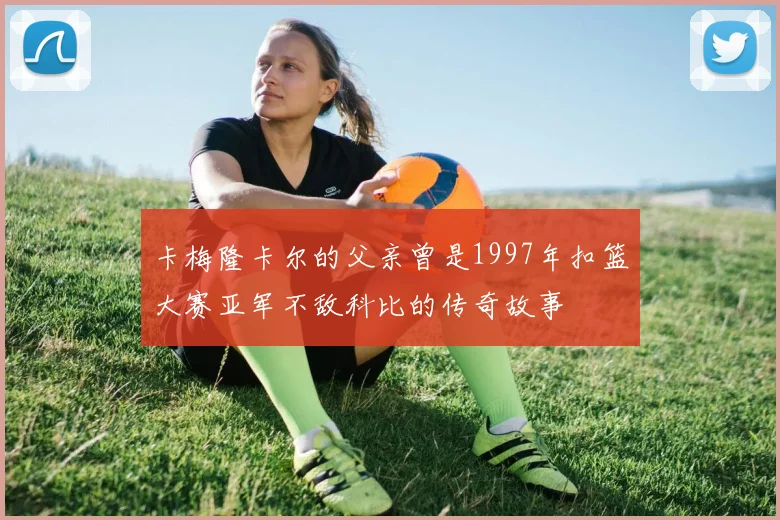 卡梅隆卡尔的父亲曾是1997年扣篮大赛亚军不敌科比的传奇故事