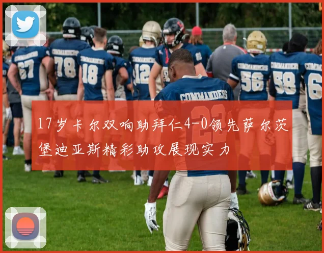 17岁卡尔双响助拜仁4-0领先萨尔茨堡迪亚斯精彩助攻展现实力
