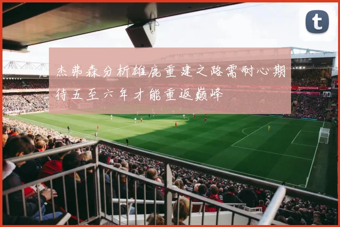 杰弗森分析雄鹿重建之路需耐心期待五至六年才能重返巅峰