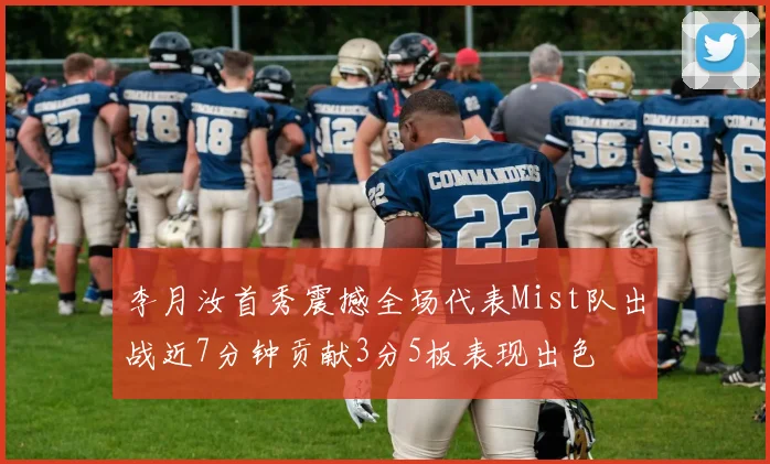 李月汝首秀震撼全场代表Mist队出战近7分钟贡献3分5板表现出色