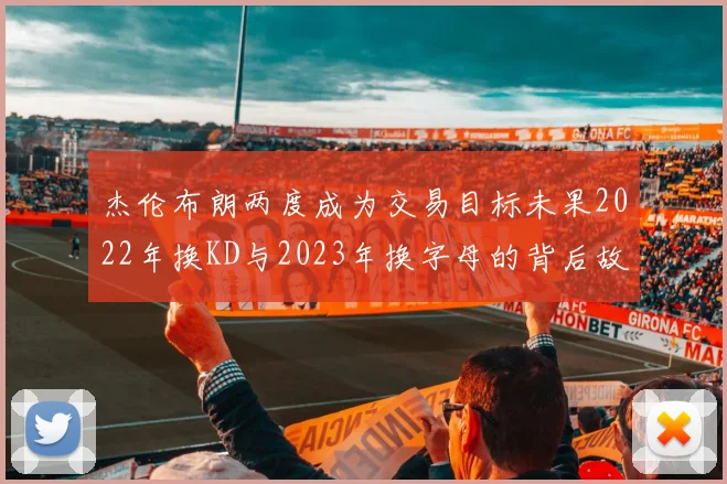杰伦布朗两度成为交易目标未果2022年换KD与2023年换字母的背后故事