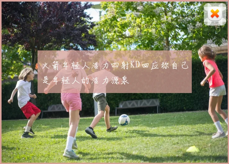 火箭年轻人活力四射KD回应称自己是年轻人的活力源泉