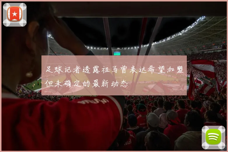 足球记者透露祖马曾表达希望加盟但未确定的最新动态