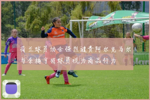 荷兰球员协会强烈谴责阿尔克马尔与奈梅亨将球员视为商品行为