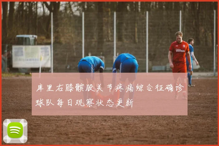 库里右膝髌股关节疼痛综合征确诊球队每日观察状态更新