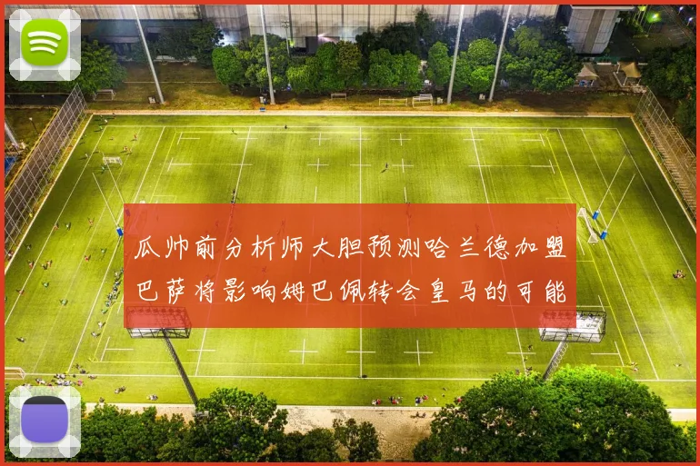 瓜帅前分析师大胆预测哈兰德加盟巴萨将影响姆巴佩转会皇马的可能性