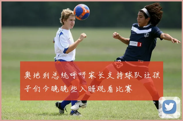 奥地利总统呼吁家长支持球队让孩子们今晚晚些入睡观看比赛