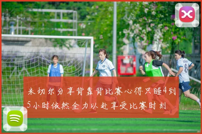 米切尔分享背靠背比赛心得只睡4到5小时依然全力以赴享受比赛时刻